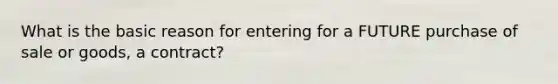 What is the basic reason for entering for a FUTURE purchase of sale or goods, a contract?