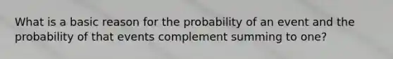 What is a basic reason for the probability of an event and the probability of that events complement summing to one?