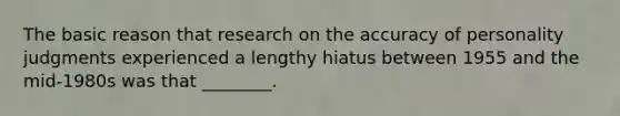 The basic reason that research on the accuracy of personality judgments experienced a lengthy hiatus between 1955 and the mid-1980s was that ________.