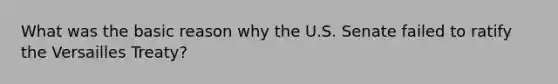 What was the basic reason why the U.S. Senate failed to ratify the Versailles Treaty?