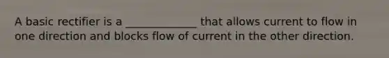 A basic rectifier is a _____________ that allows current to flow in one direction and blocks flow of current in the other direction.