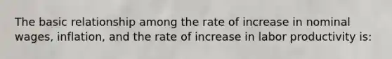 The basic relationship among the rate of increase in nominal wages, inflation, and the rate of increase in labor productivity is: