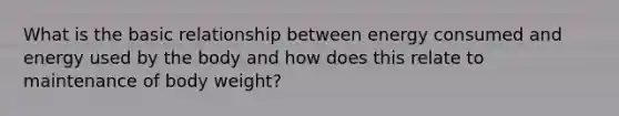 What is the basic relationship between energy consumed and energy used by the body and how does this relate to maintenance of body weight?