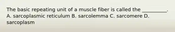 The basic repeating unit of a muscle fiber is called the __________. A. sarcoplasmic reticulum B. sarcolemma C. sarcomere D. sarcoplasm