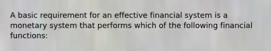 A basic requirement for an effective financial system is a monetary system that performs which of the following financial functions: