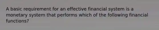 A basic requirement for an effective financial system is a monetary system that performs which of the following financial functions?