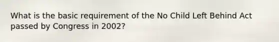 What is the basic requirement of the No Child Left Behind Act passed by Congress in 2002?