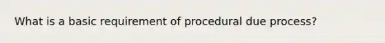 What is a basic requirement of procedural due process?