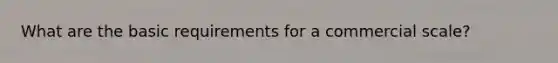 What are the basic requirements for a commercial scale?