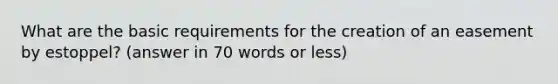 What are the basic requirements for the creation of an easement by estoppel? (answer in 70 words or less)