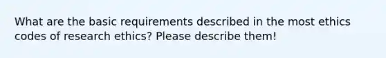 What are the basic requirements described in the most ethics codes of research ethics? Please describe them!