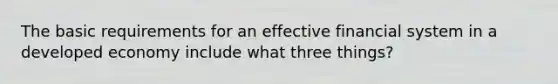 The basic requirements for an effective financial system in a developed economy include what three things?