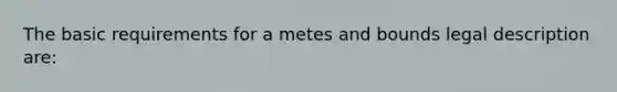 The basic requirements for a metes and bounds legal description are: