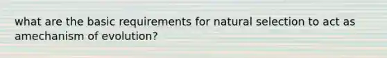 what are the basic requirements for natural selection to act as amechanism of evolution?