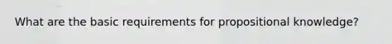 What are the basic requirements for propositional knowledge?