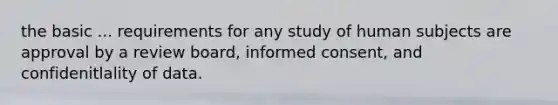 the basic ... requirements for any study of human subjects are approval by a review board, informed consent, and confidenitlality of data.