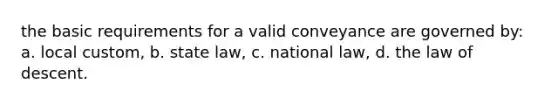 the basic requirements for a valid conveyance are governed by: a. local custom, b. state law, c. national law, d. the law of descent.