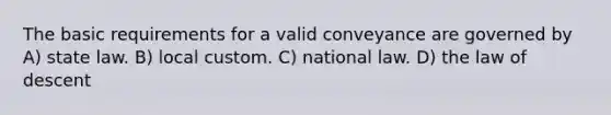 The basic requirements for a valid conveyance are governed by A) state law. B) local custom. C) national law. D) the law of descent