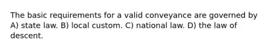 The basic requirements for a valid conveyance are governed by A) state law. B) local custom. C) national law. D) the law of descent.