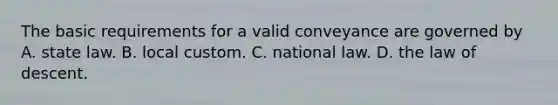 The basic requirements for a valid conveyance are governed by A. state law. B. local custom. C. national law. D. the law of descent.