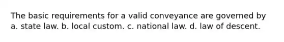 The basic requirements for a valid conveyance are governed by a. state law. b. local custom. c. national law. d. law of descent.