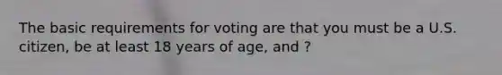 The basic requirements for voting are that you must be a U.S. citizen, be at least 18 years of age, and ?