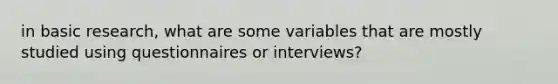 in basic research, what are some variables that are mostly studied using questionnaires or interviews?