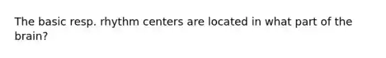 The basic resp. rhythm centers are located in what part of the brain?