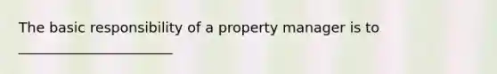 The basic responsibility of a property manager is to ______________________