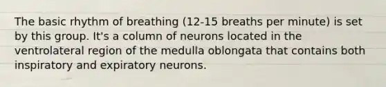 The basic rhythm of breathing (12-15 breaths per minute) is set by this group. It's a column of neurons located in the ventrolateral region of the medulla oblongata that contains both inspiratory and expiratory neurons.