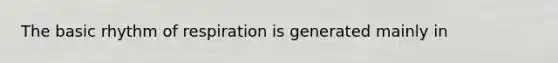 The basic rhythm of respiration is generated mainly in