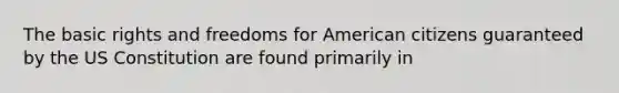 The basic rights and freedoms for American citizens guaranteed by the US Constitution are found primarily in