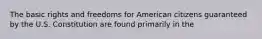 The basic rights and freedoms for American citizens guaranteed by the U.S. Constitution are found primarily in the