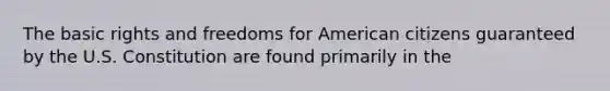 The basic rights and freedoms for American citizens guaranteed by the U.S. Constitution are found primarily in the