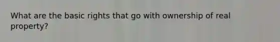 What are the basic rights that go with ownership of real property?