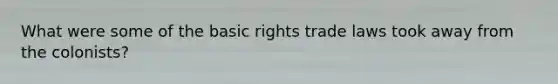 What were some of the basic rights trade laws took away from the colonists?