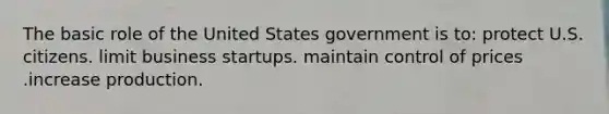 The basic role of the United States government is to: protect U.S. citizens. limit business startups. maintain control of prices .increase production.