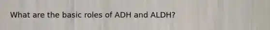 What are the basic roles of ADH and ALDH?