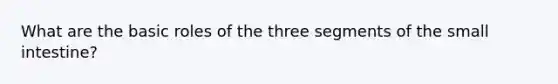 What are the basic roles of the three segments of the small intestine?