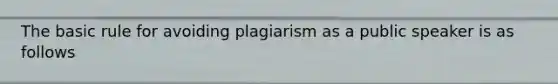 The basic rule for avoiding plagiarism as a public speaker is as follows