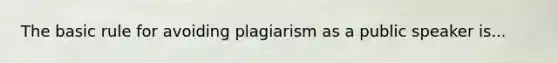 The basic rule for avoiding plagiarism as a public speaker is...