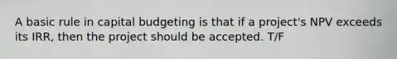 A basic rule in capital budgeting is that if a project's NPV exceeds its IRR, then the project should be accepted. T/F