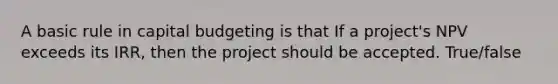 A basic rule in capital budgeting is that If a project's NPV exceeds its IRR, then the project should be accepted. True/false