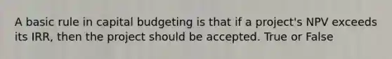 A basic rule in capital budgeting is that if a project's NPV exceeds its IRR, then the project should be accepted. True or False