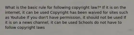 What is the basic rule for following copyright law?* If it is on the internet, it can be used Copyright has been waived for sites such as Youtube If you don't have permission, it should not be used If it is on a news channel, it can be used Schools do not have to follow copyright laws