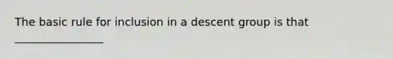 The basic rule for inclusion in a descent group is that ________________