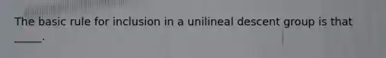 The basic rule for inclusion in a unilineal descent group is that _____.