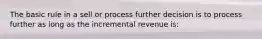 The basic rule in a sell or process further decision is to process further as long as the incremental revenue is: