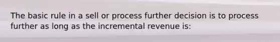 The basic rule in a sell or process further decision is to process further as long as the incremental revenue is: