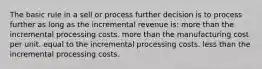 The basic rule in a sell or process further decision is to process further as long as the incremental revenue is: more than the incremental processing costs. more than the manufacturing cost per unit. equal to the incremental processing costs. less than the incremental processing costs.